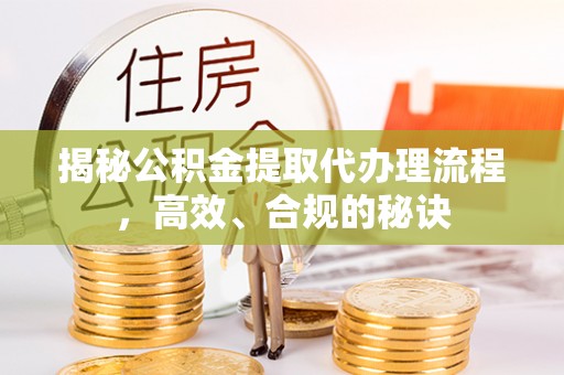 岚山揭秘公积金提取代办理流程，高效、合规的秘诀