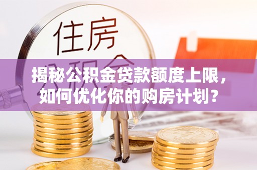 岚山揭秘公积金贷款额度上限，如何优化你的购房计划？