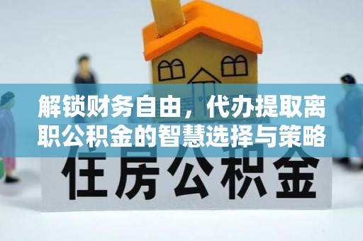 岚山解锁财务自由，代办提取离职公积金的智慧选择与策略