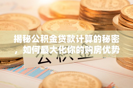 岚山揭秘公积金贷款计算的秘密，如何最大化你的购房优势