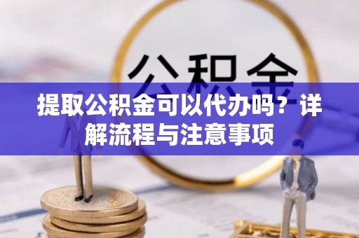 岚山提取公积金可以代办吗？详解流程与注意事项