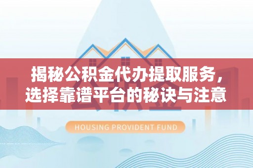 岚山揭秘公积金代办提取服务，选择靠谱平台的秘诀与注意事项