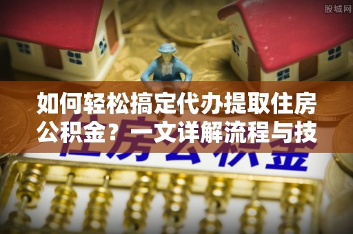 岚山如何轻松搞定代办提取住房公积金？一文详解流程与技巧