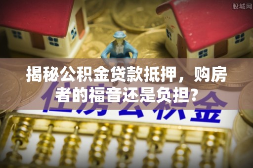 岚山揭秘公积金贷款抵押，购房者的福音还是负担？