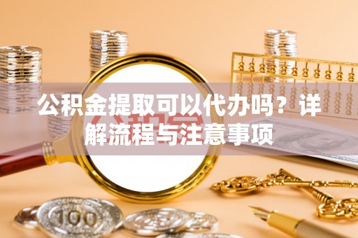 岚山公积金提取可以代办吗？详解流程与注意事项
