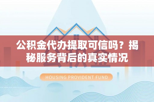 岚山公积金代办提取可信吗？揭秘服务背后的真实情况
