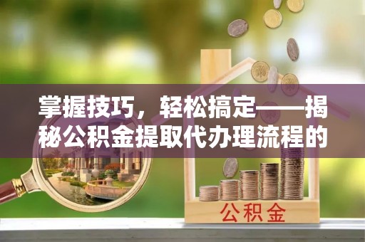 岚山掌握技巧，轻松搞定——揭秘公积金提取代办理流程的关键步骤