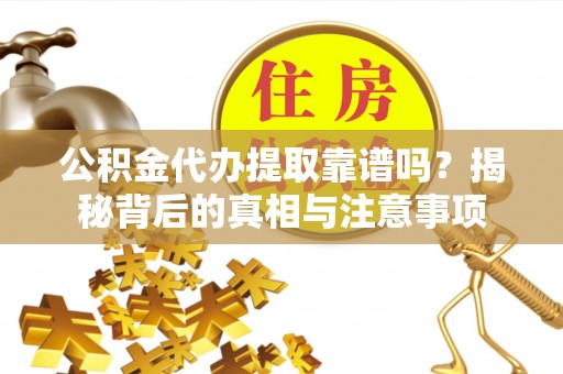 岚山公积金代办提取靠谱吗？揭秘背后的真相与注意事项