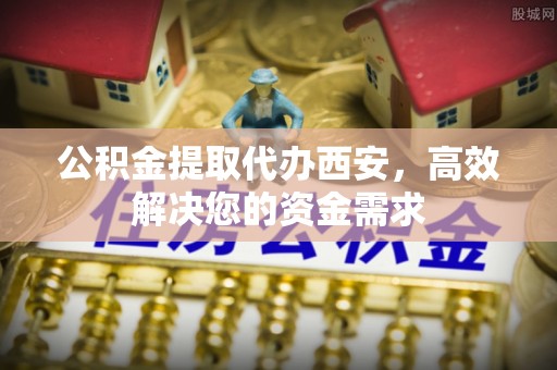 岚山公积金提取代办西安，高效解决您的资金需求