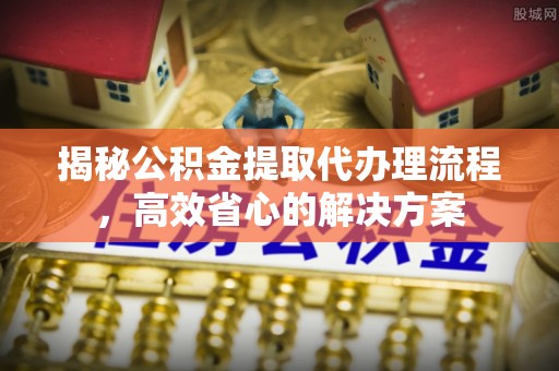 岚山揭秘公积金提取代办理流程，高效省心的解决方案