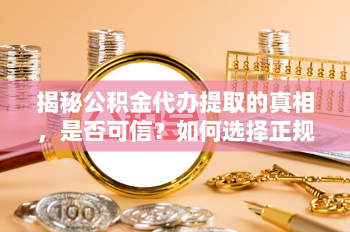 岚山揭秘公积金代办提取的真相，是否可信？如何选择正规服务？