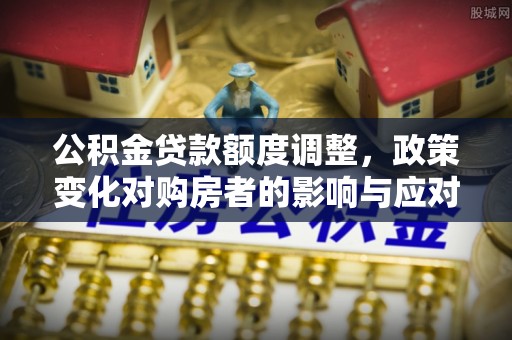 岚山公积金贷款额度调整，政策变化对购房者的影响与应对策略