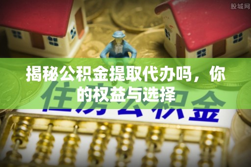 岚山揭秘公积金提取代办吗，你的权益与选择