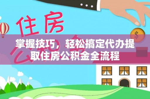 岚山掌握技巧，轻松搞定代办提取住房公积金全流程