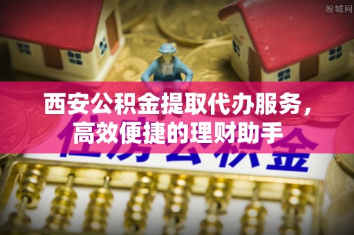 岚山西安公积金提取代办服务，高效便捷的理财助手