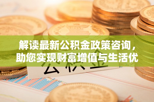 岚山解读最新公积金政策咨询，助您实现财富增值与生活优化