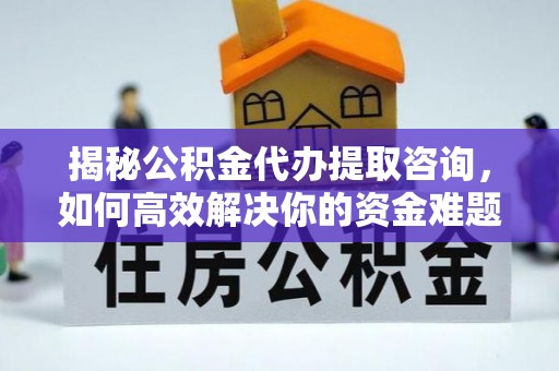 岚山揭秘公积金代办提取咨询，如何高效解决你的资金难题