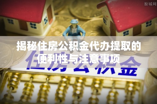 岚山揭秘住房公积金代办提取的便利性与注意事项