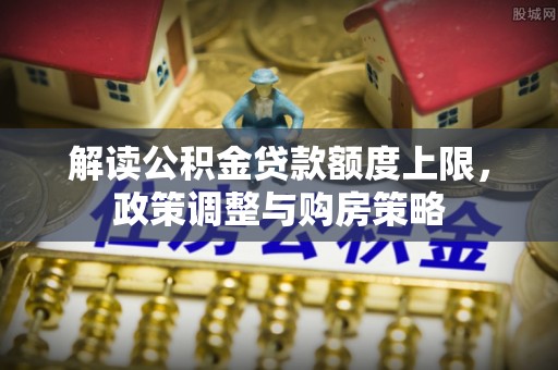 岚山解读公积金贷款额度上限，政策调整与购房策略