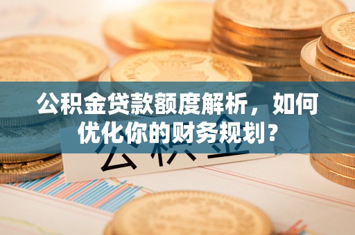 岚山公积金贷款额度解析，如何优化你的财务规划？