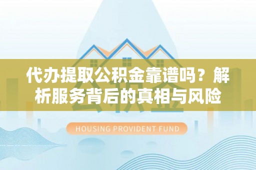 岚山代办提取公积金靠谱吗？解析服务背后的真相与风险