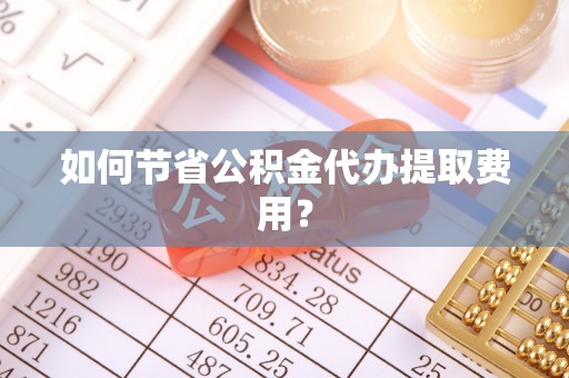 岚山如何节省公积金代办提取费用？