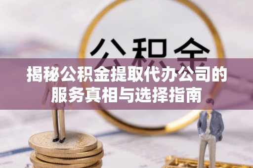 岚山揭秘公积金提取代办公司的服务真相与选择指南