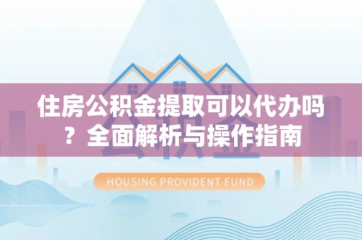 岚山住房公积金提取可以代办吗？全面解析与操作指南