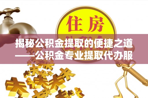 岚山揭秘公积金提取的便捷之道——公积金专业提取代办服务解析
