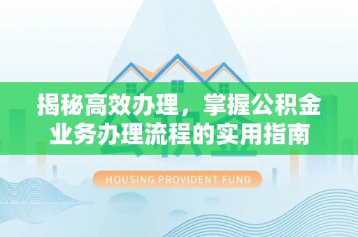 岚山揭秘高效办理，掌握公积金业务办理流程的实用指南