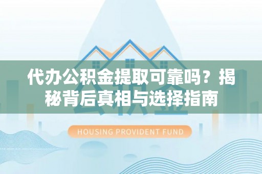 岚山代办公积金提取可靠吗？揭秘背后真相与选择指南