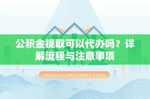 岚山公积金提取可以代办吗？详解流程与注意事项