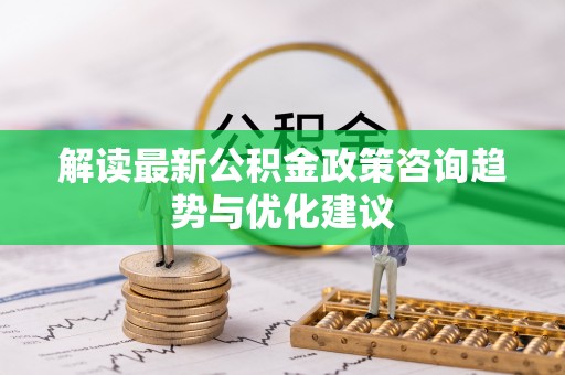岚山解读最新公积金政策咨询趋势与优化建议