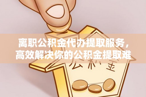 岚山离职公积金代办提取服务，高效解决你的公积金提取难题