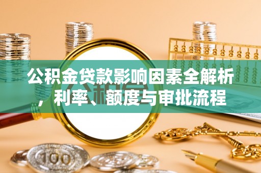 岚山公积金贷款影响因素全解析，利率、额度与审批流程