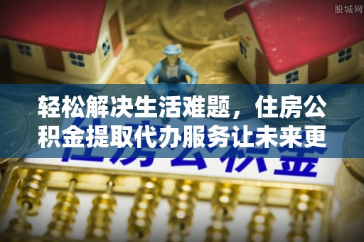 岚山轻松解决生活难题，住房公积金提取代办服务让未来更安心