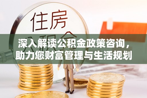 岚山深入解读公积金政策咨询，助力您财富管理与生活规划
