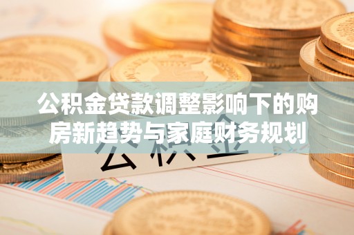 岚山公积金贷款调整影响下的购房新趋势与家庭财务规划