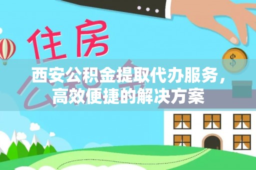 岚山西安公积金提取代办服务，高效便捷的解决方案