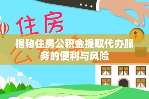 岚山揭秘住房公积金提取代办服务的便利与风险