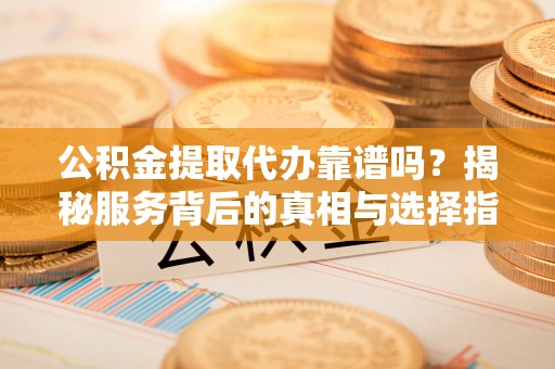 岚山公积金提取代办靠谱吗？揭秘服务背后的真相与选择指南