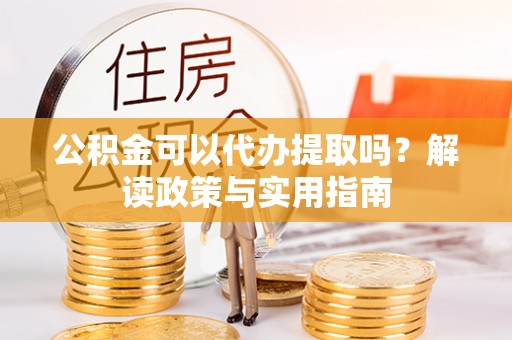 岚山公积金可以代办提取吗？解读政策与实用指南