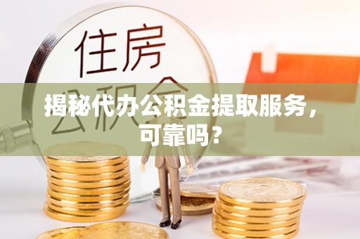 岚山揭秘代办公积金提取服务，可靠吗？