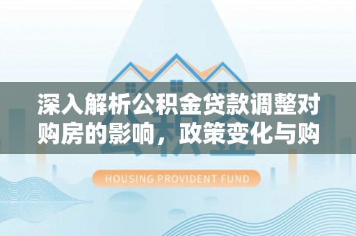 岚山深入解析公积金贷款调整对购房的影响，政策变化与购房者选择