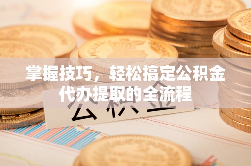 岚山掌握技巧，轻松搞定公积金代办提取的全流程
