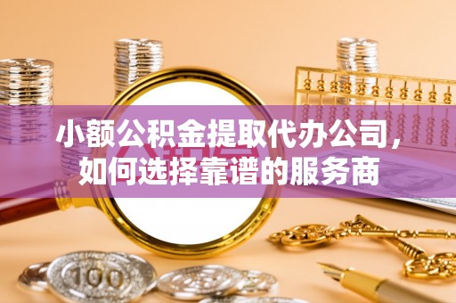 岚山小额公积金提取代办公司，如何选择靠谱的服务商