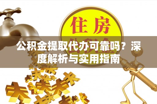 岚山公积金提取代办可靠吗？深度解析与实用指南