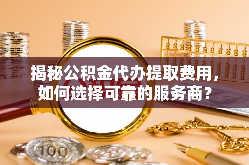 岚山揭秘公积金代办提取费用，如何选择可靠的服务商？