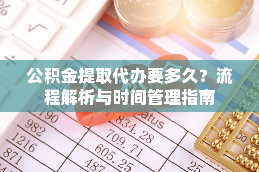 岚山公积金提取代办要多久？流程解析与时间管理指南
