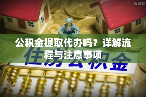 岚山公积金提取代办吗？详解流程与注意事项